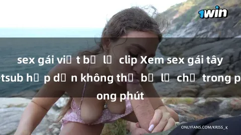 sex gái việt bị lộ clip Xem sex gái tây vietsub hấp dẫn không thể bỏ lỡ chỉ trong phút