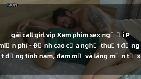 gái call girl vip Xem phim sex người Pháp vietsub online miễn phí - Đỉnh cao của nghệ thuật đồng tính nam, đam mỹ và lãng mạn từ xứ sở hoa hồng!
