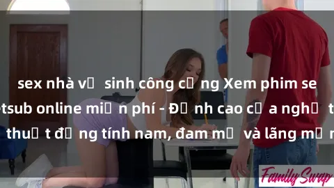 sex nhà vệ sinh công cộng Xem phim sex người Pháp vietsub online miễn phí - Đỉnh cao của nghệ thuật đồng tính nam, đam mỹ và lãng mạn từ xứ sở hoa hồng!
