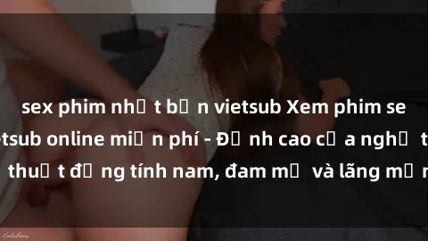 sex phim nhật bản vietsub Xem phim sex người Pháp vietsub online miễn phí - Đỉnh cao của nghệ thuật đồng tính nam, đam mỹ và lãng mạn từ xứ sở hoa hồng!