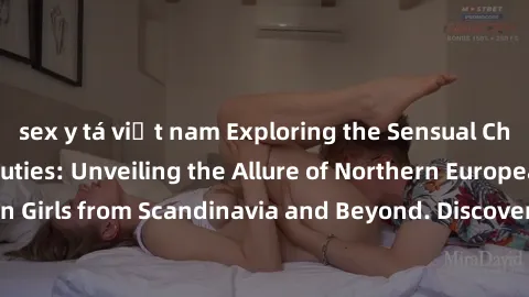 sex y tá việt nam Exploring the Sensual Charms of Nordic Beauties: Unveiling the Allure of Northern European Sexiness in Girls from Scandinavia and Beyond. Discover the Seductive Secrets of Northern E