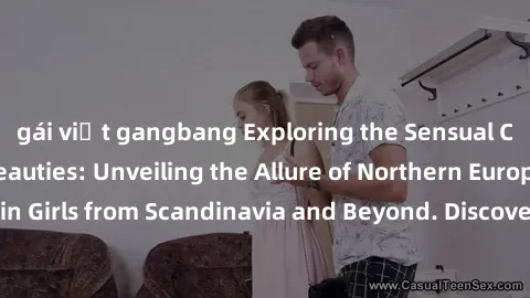 gái việt gangbang Exploring the Sensual Charms of Nordic Beauties: Unveiling the Allure of Northern European Sexiness in Girls from Scandinavia and Beyond. Discover the Seductive Secrets of Northern E