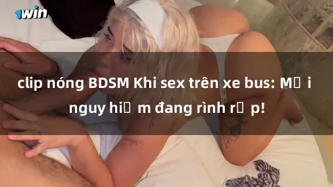 clip nóng BDSM Khi sex trên xe bus: Mối nguy hiểm đang rình rập!