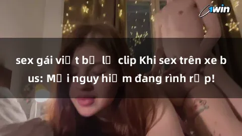 sex gái việt bị lộ clip Khi sex trên xe bus: Mối nguy hiểm đang rình rập!