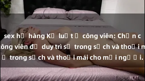 sex họ hàng Kỷ luật ở công viên: Chấn chỉnh hành vi sex công viên để duy trì sự trong sạch và thoải mái cho mọi người.