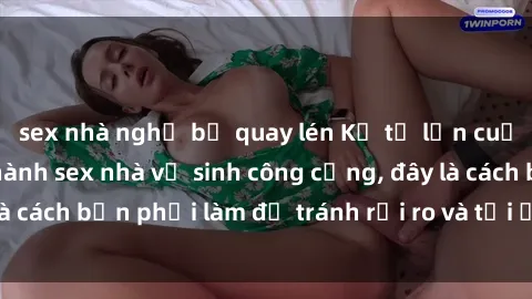 sex nhà nghỉ bị quay lén Kể từ lần cuối cùng bạn thực hành sex nhà vệ sinh công cộng, đây là cách bạn phải làm để tránh rủi ro và tối ưu trải nghiệm.