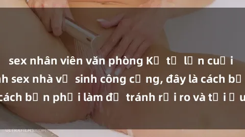 sex nhân viên văn phòng Kể từ lần cuối cùng bạn thực hành sex nhà vệ sinh công cộng, đây là cách bạn phải làm để tránh rủi ro và tối ưu trải nghiệm.