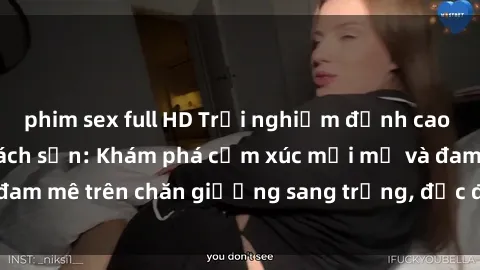 phim sex full HD Trải nghiệm đỉnh cao tình yêu tại sex khách sạn: Khám phá cảm xúc mới mẻ và đam mê trên chăn giường sang trọng, độc đáo, không giới hạn.