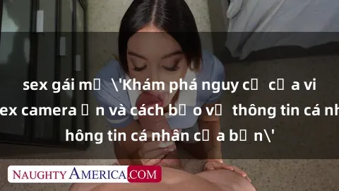 sex gái mỹ 'Khám phá nguy cơ của việc sử dụng sex camera ẩn và cách bảo vệ thông tin cá nhân của bạn'