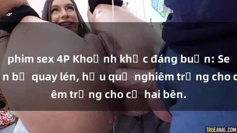 phim sex 4P Khoảnh khắc đáng buồn: Sex khách sạn bị quay lén, hậu quả nghiêm trọng cho cả hai bên.