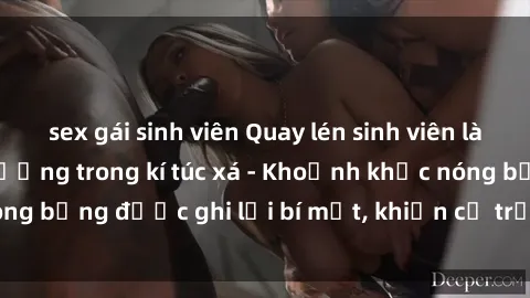 sex gái sinh viên Quay lén sinh viên làm tình ngay trên giường trong kí túc xá - Khoảnh khắc nóng bỏng được ghi lại bí mật, khiến cả trường học xôn xao.