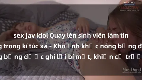 sex jav idol Quay lén sinh viên làm tình ngay trên giường trong kí túc xá - Khoảnh khắc nóng bỏng được ghi lại bí mật, khiến cả trường học xôn xao.