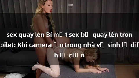 sex quay lén Bí mật sex bị quay lén trong toilet: Khi camera ẩn trong nhà vệ sinh lộ diện