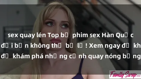 sex quay lén Top bộ phim sex Hàn Quốc hot nhất mọi thời đại bạn không thể bỏ lỡ! Xem ngay để khám phá những cảnh quay nóng bỏng, đầy nghẹt thở!