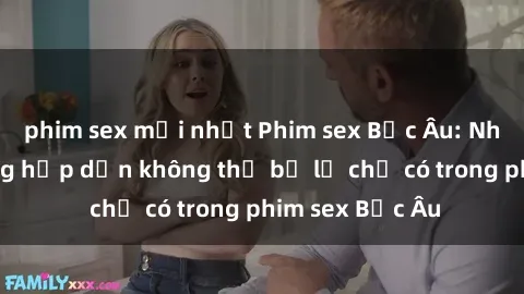 phim sex mới nhất Phim sex Bắc Âu: Những cảnh nóng hấp dẫn không thể bỏ lỡ chỉ có trong phim sex Bắc Âu