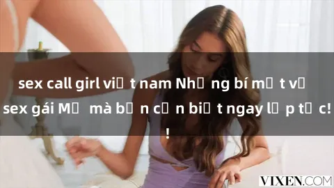 sex call girl việt nam Những bí mật về sex gái Mỹ mà bạn cần biết ngay lập tức!