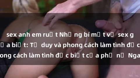 sex anh em ruột Những bí mật về sex gái Nga mà bạn chưa biết: Tư duy và phong cách làm tình đặc biệt của phụ nữ Nga