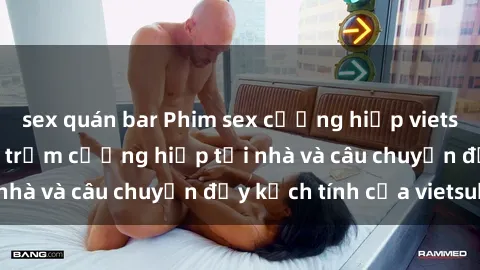 sex quán bar Phim sex cưỡng hiếp vietsub: Nữ sinh bị tên trộm cưỡng hiếp tại nhà và câu chuyện đầy kịch tính của vietsub