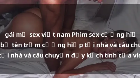 gái mỹ sex việt nam Phim sex cưỡng hiếp vietsub: Nữ sinh bị tên trộm cưỡng hiếp tại nhà và câu chuyện đầy kịch tính của vietsub