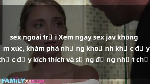 sex ngoài trời Xem ngay sex jav không che để thỏa mãn cảm xúc, khám phá những khoảnh khắc đầy kích thích và sống động nhất chỉ trong click!