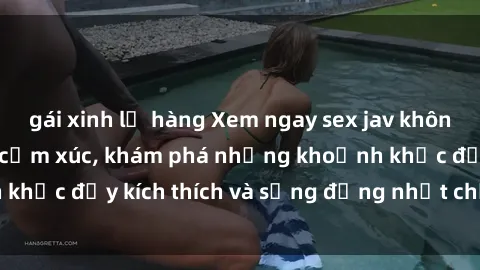 gái xinh lộ hàng Xem ngay sex jav không che để thỏa mãn cảm xúc, khám phá những khoảnh khắc đầy kích thích và sống động nhất chỉ trong click!
