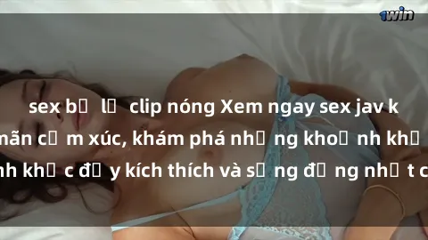 sex bị lộ clip nóng Xem ngay sex jav không che để thỏa mãn cảm xúc, khám phá những khoảnh khắc đầy kích thích và sống động nhất chỉ trong click!