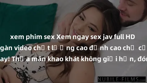 xem phim sex Xem ngay sex jav full HD miễn phí - Hàng ngàn video chất lượng cao đỉnh cao chỉ cần click vào ngay! Thỏa mãn khao khát không giới hạn, đón chờ những trải nghiệm mới lạ!