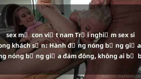 sex mẹ con việt nam Trải nghiệm sex sinh viên sôi động trong khách sạn: Hành động nóng bỏng giữa đám đông, không ai bị bỏ lỡ