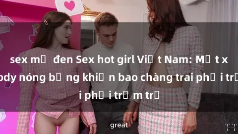 sex mỹ đen Sex hot girl Việt Nam: Mặt xinh, body nóng bỏng khiến bao chàng trai phải trầm trồ