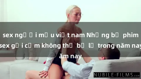 sex người mẫu việt nam Những bộ phim sex gợi cảm không thể bỏ lỡ trong năm nay