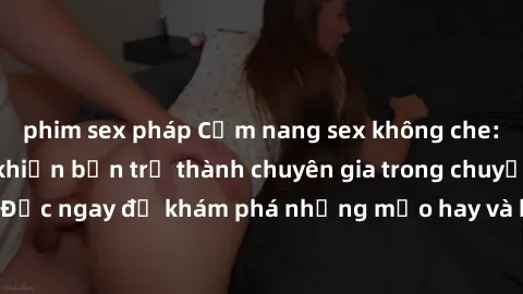 phim sex pháp Cẩm nang sex không che: Những bí quyết khiến bạn trở thành chuyên gia trong chuyện ấy! Đọc ngay để khám phá những mẹo hay và bí quyết tình dục không che.