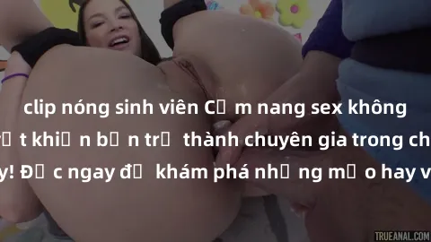 clip nóng sinh viên Cẩm nang sex không che: Những bí quyết khiến bạn trở thành chuyên gia trong chuyện ấy! Đọc ngay để khám phá những mẹo hay và bí quyết tình dục không che.