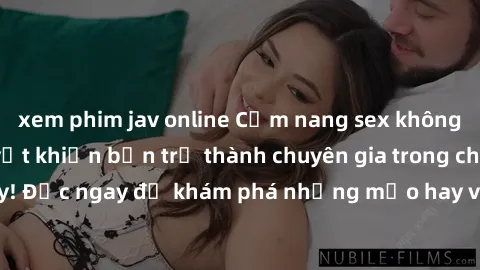 xem phim jav online Cẩm nang sex không che: Những bí quyết khiến bạn trở thành chuyên gia trong chuyện ấy! Đọc ngay để khám phá những mẹo hay và bí quyết tình dục không che.