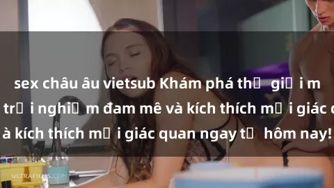 sex châu âu vietsub Khám phá thế giới mới của sex online: trải nghiệm đam mê và kích thích mọi giác quan ngay từ hôm nay!