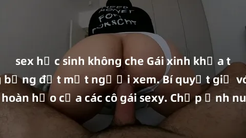 sex học sinh không che Gái xinh khỏa thân khoe dáng nóng bỏng đốt mắt người xem. Bí quyết giữ vóc dáng hoàn hảo của các cô gái sexy. Chụp ảnh nude tự tin không sợ lộ hàng.