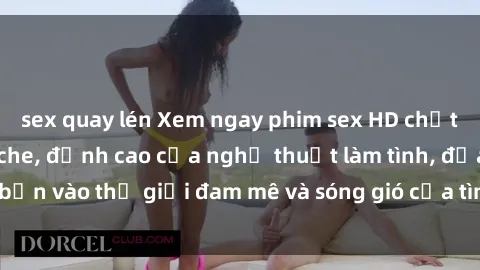sex quay lén Xem ngay phim sex HD chất lượng cao không che, đỉnh cao của nghệ thuật làm tình, đưa bạn vào thế giới đam mê và sóng gió của tình yêu không giới hạn.