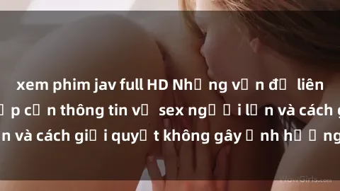 xem phim jav full HD Những vấn đề liên quan đến việc tiếp cận thông tin về sex người lớn và cách giải quyết không gây ảnh hưởng đến trẻ em