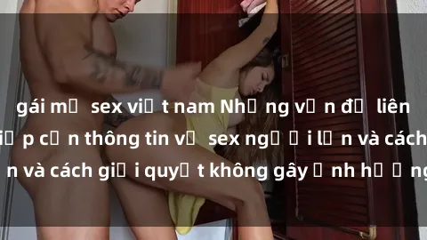 gái mỹ sex việt nam Những vấn đề liên quan đến việc tiếp cận thông tin về sex người lớn và cách giải quyết không gây ảnh hưởng đến trẻ em