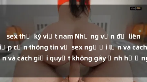 sex thư ký việt nam Những vấn đề liên quan đến việc tiếp cận thông tin về sex người lớn và cách giải quyết không gây ảnh hưởng đến trẻ em