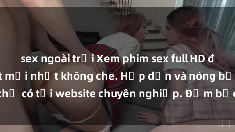 sex ngoài trời Xem phim sex full HD đỉnh cao, cập nhật mới nhất không che. Hấp dẫn và nóng bỏng, chỉ có tại website chuyên nghiệp. Đảm bảo sẽ khiến bạn mãn nhãn!