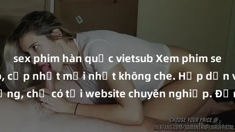 sex phim hàn quốc vietsub Xem phim sex full HD đỉnh cao, cập nhật mới nhất không che. Hấp dẫn và nóng bỏng, chỉ có tại website chuyên nghiệp. Đảm bảo sẽ khiến bạn mãn nhãn!