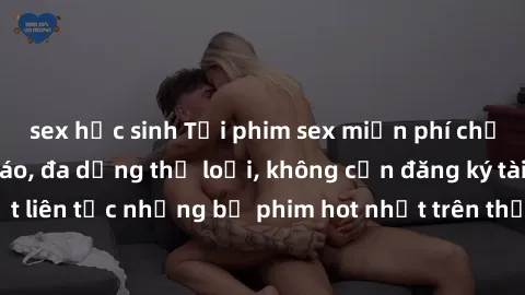sex học sinh Tải phim sex miễn phí chất lượng cao độc đáo, đa dạng thể loại, không cần đăng ký tài khoản. Cập nhật liên tục những bộ phim hot nhất trên thị trường. Sự lựa chọn hàng đầu cho người yêu t