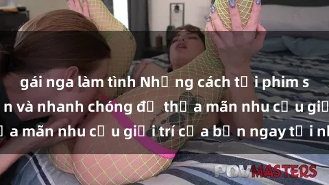 gái nga làm tình Những cách tải phim sex về máy đơn giản và nhanh chóng để thỏa mãn nhu cầu giải trí của bạn ngay tại nhà