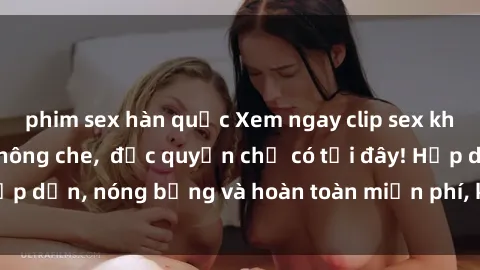 phim sex hàn quốc Xem ngay clip sex không che cực hot, không che,  độc quyền chỉ có tại đây! Hấp dẫn, nóng bỏng và hoàn toàn miễn phí, không thể bỏ qua!