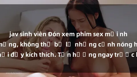 jav sinh viên Đón xem phim sex mới nhất đang hot trên mạng, không thể bỏ lỡ những cảnh nóng hổi đầy kích thích. Tận hưởng ngay trước khi bị xoá chóng mặt!