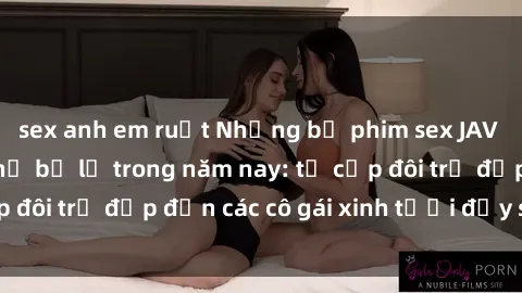 sex anh em ruột Những bộ phim sex JAV hot nhất không thể bỏ lỡ trong năm nay: từ cặp đôi trẻ đẹp đến các cô gái xinh tươi đầy sức hút.