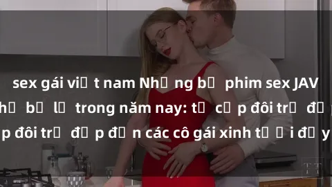 sex gái việt nam Những bộ phim sex JAV hot nhất không thể bỏ lỡ trong năm nay: từ cặp đôi trẻ đẹp đến các cô gái xinh tươi đầy sức hút.