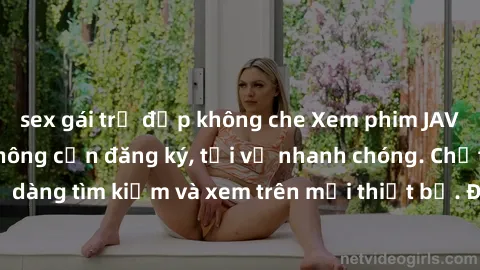 sex gái trẻ đẹp không che Xem phim JAV online miễn phí không cần đăng ký, tải về nhanh chóng. Chất lượng HD, dễ dàng tìm kiếm và xem trên mọi thiết bị. Đặc biệt, không quảng cáo làm phiền.