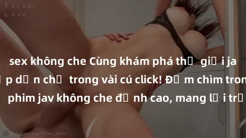 sex không che Cùng khám phá thế giới jav không che siêu hấp dẫn chỉ trong vài cú click! Đắm chìm trong những bộ phim jav không che đỉnh cao, mang lại trải nghiệm thú vị và đầy kích thích.