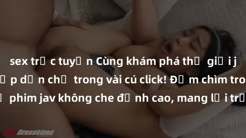 sex trực tuyến Cùng khám phá thế giới jav không che siêu hấp dẫn chỉ trong vài cú click! Đắm chìm trong những bộ phim jav không che đỉnh cao, mang lại trải nghiệm thú vị và đầy kích thích.